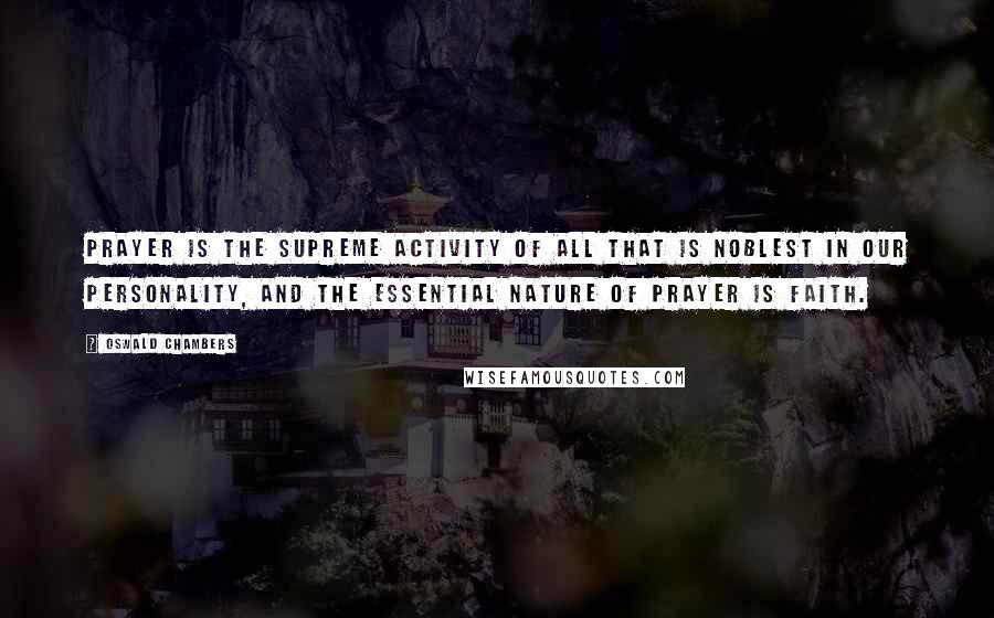 Oswald Chambers Quotes: Prayer is the supreme activity of all that is noblest in our personality, and the essential nature of prayer is faith.