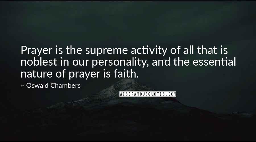 Oswald Chambers Quotes: Prayer is the supreme activity of all that is noblest in our personality, and the essential nature of prayer is faith.