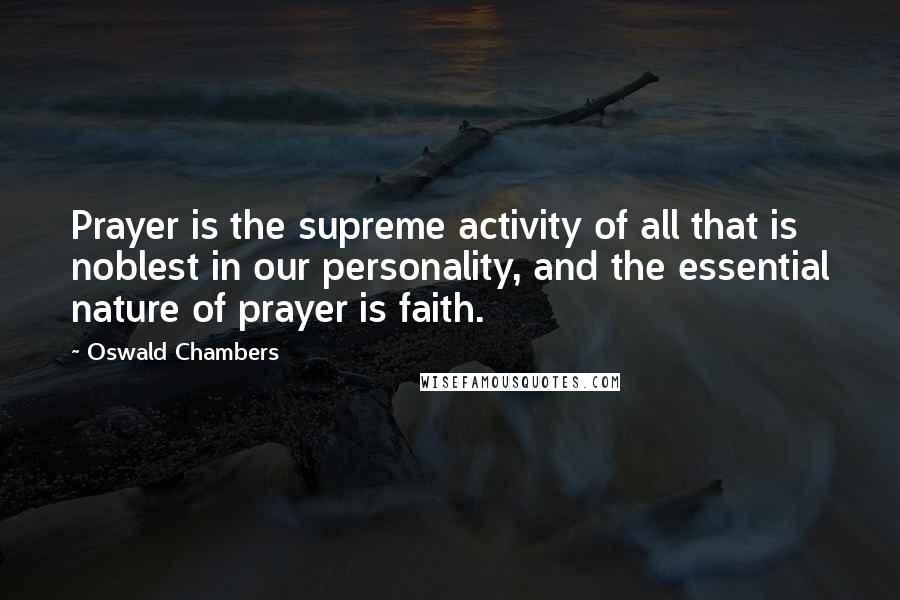Oswald Chambers Quotes: Prayer is the supreme activity of all that is noblest in our personality, and the essential nature of prayer is faith.