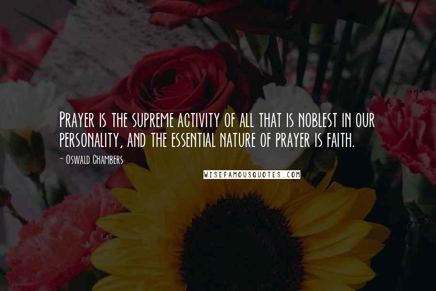 Oswald Chambers Quotes: Prayer is the supreme activity of all that is noblest in our personality, and the essential nature of prayer is faith.