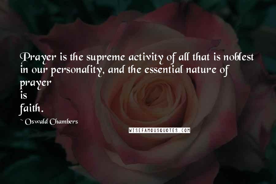 Oswald Chambers Quotes: Prayer is the supreme activity of all that is noblest in our personality, and the essential nature of prayer is faith.
