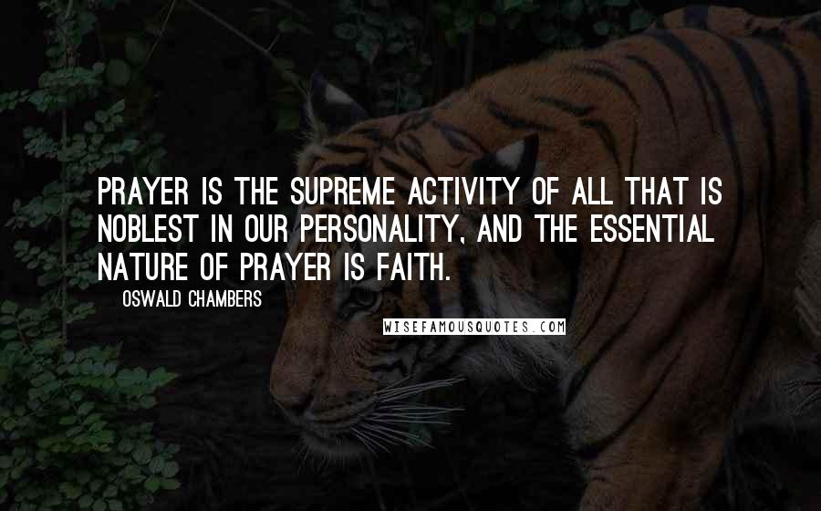 Oswald Chambers Quotes: Prayer is the supreme activity of all that is noblest in our personality, and the essential nature of prayer is faith.