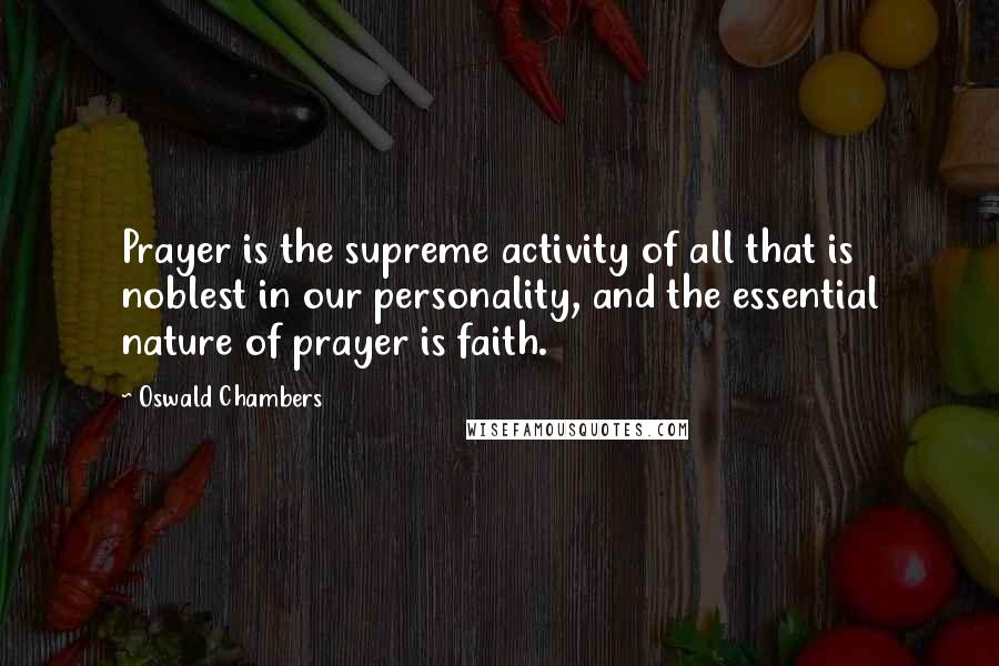 Oswald Chambers Quotes: Prayer is the supreme activity of all that is noblest in our personality, and the essential nature of prayer is faith.