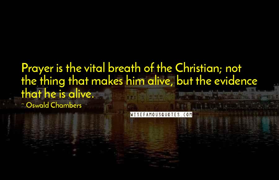 Oswald Chambers Quotes: Prayer is the vital breath of the Christian; not the thing that makes him alive, but the evidence that he is alive.