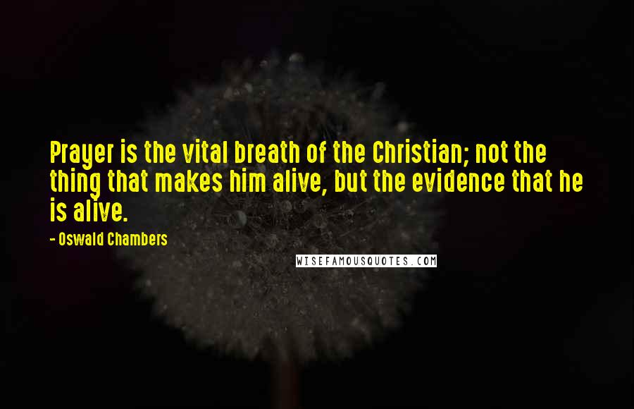 Oswald Chambers Quotes: Prayer is the vital breath of the Christian; not the thing that makes him alive, but the evidence that he is alive.