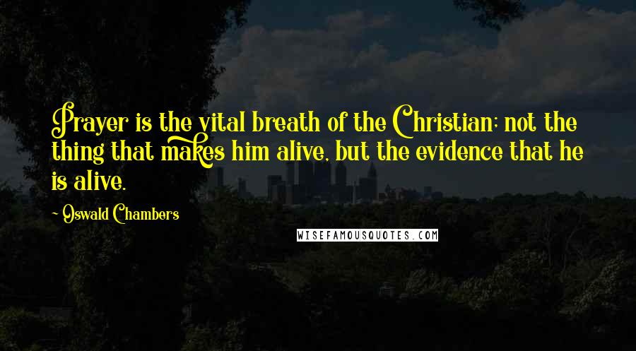 Oswald Chambers Quotes: Prayer is the vital breath of the Christian; not the thing that makes him alive, but the evidence that he is alive.