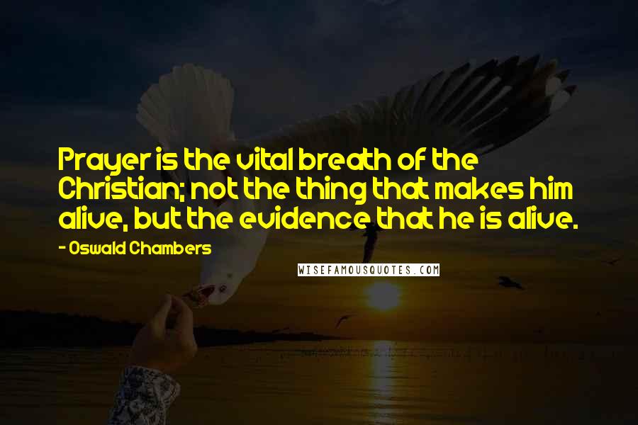 Oswald Chambers Quotes: Prayer is the vital breath of the Christian; not the thing that makes him alive, but the evidence that he is alive.