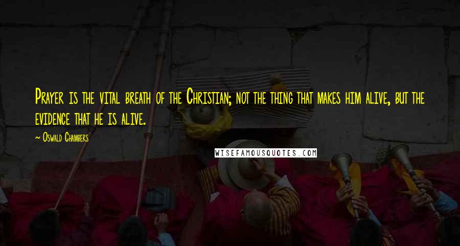 Oswald Chambers Quotes: Prayer is the vital breath of the Christian; not the thing that makes him alive, but the evidence that he is alive.
