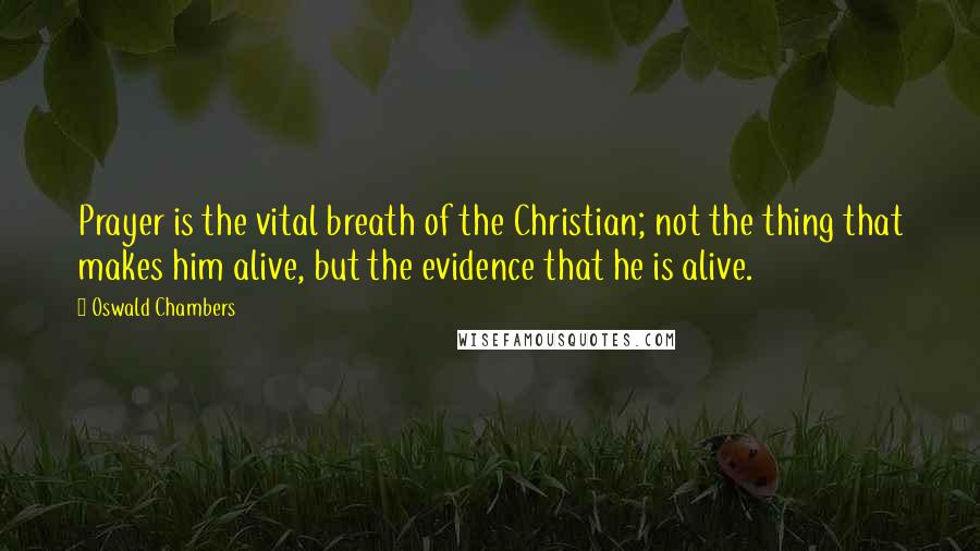 Oswald Chambers Quotes: Prayer is the vital breath of the Christian; not the thing that makes him alive, but the evidence that he is alive.