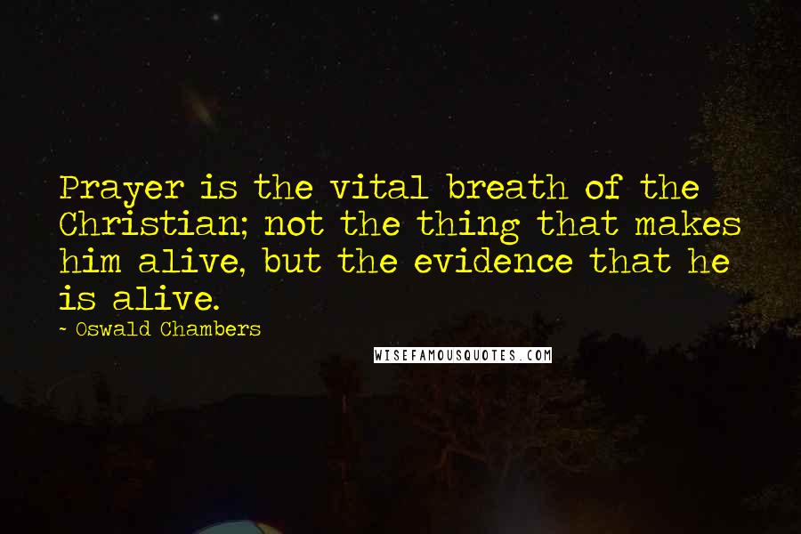 Oswald Chambers Quotes: Prayer is the vital breath of the Christian; not the thing that makes him alive, but the evidence that he is alive.