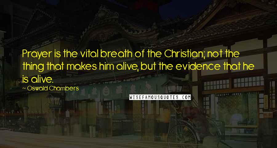 Oswald Chambers Quotes: Prayer is the vital breath of the Christian; not the thing that makes him alive, but the evidence that he is alive.