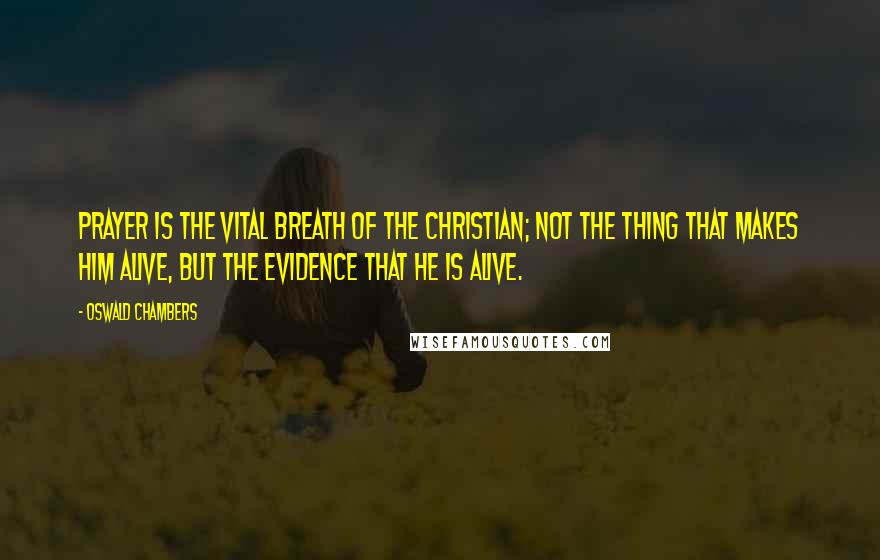 Oswald Chambers Quotes: Prayer is the vital breath of the Christian; not the thing that makes him alive, but the evidence that he is alive.