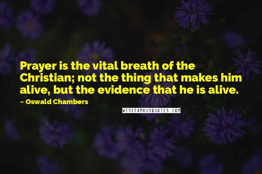 Oswald Chambers Quotes: Prayer is the vital breath of the Christian; not the thing that makes him alive, but the evidence that he is alive.
