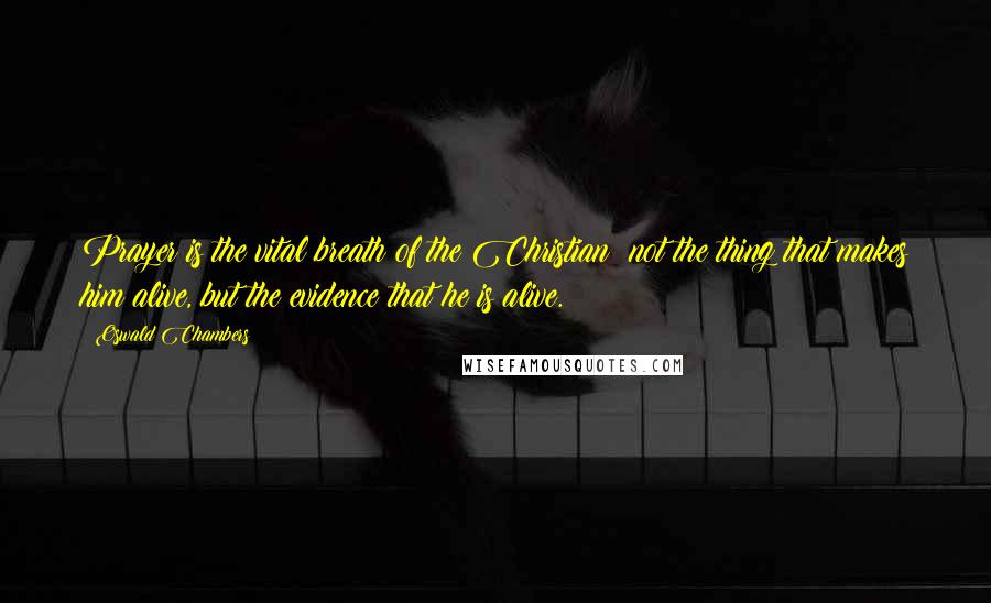 Oswald Chambers Quotes: Prayer is the vital breath of the Christian; not the thing that makes him alive, but the evidence that he is alive.