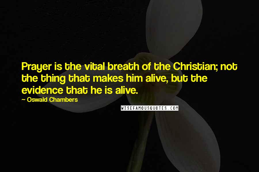 Oswald Chambers Quotes: Prayer is the vital breath of the Christian; not the thing that makes him alive, but the evidence that he is alive.