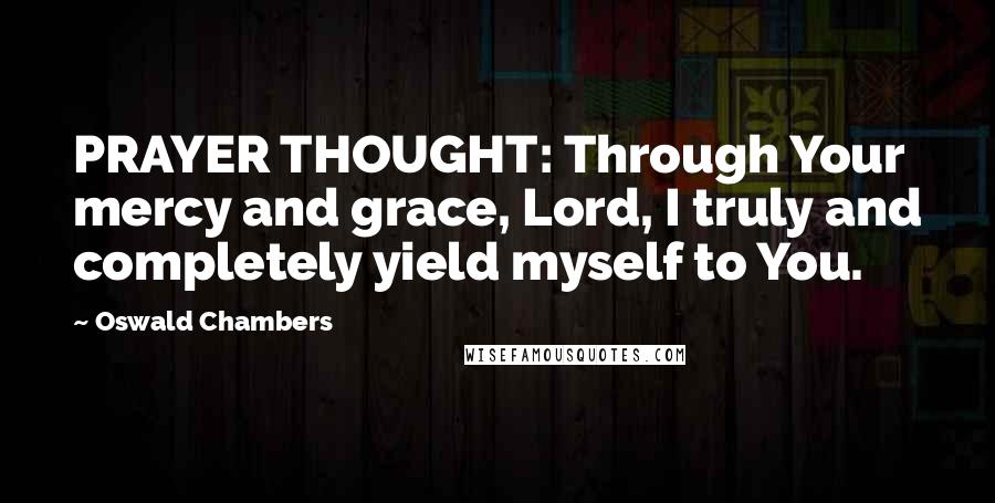 Oswald Chambers Quotes: PRAYER THOUGHT: Through Your mercy and grace, Lord, I truly and completely yield myself to You.