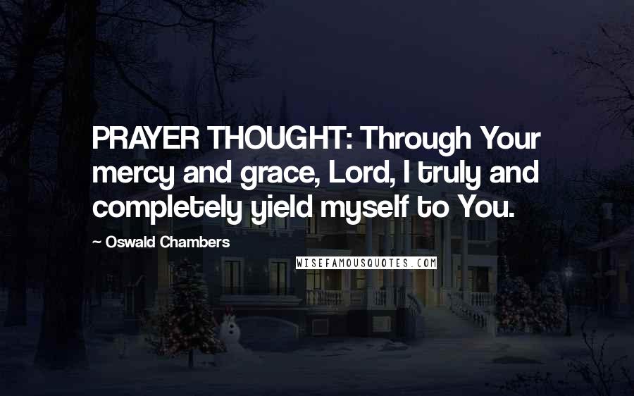 Oswald Chambers Quotes: PRAYER THOUGHT: Through Your mercy and grace, Lord, I truly and completely yield myself to You.
