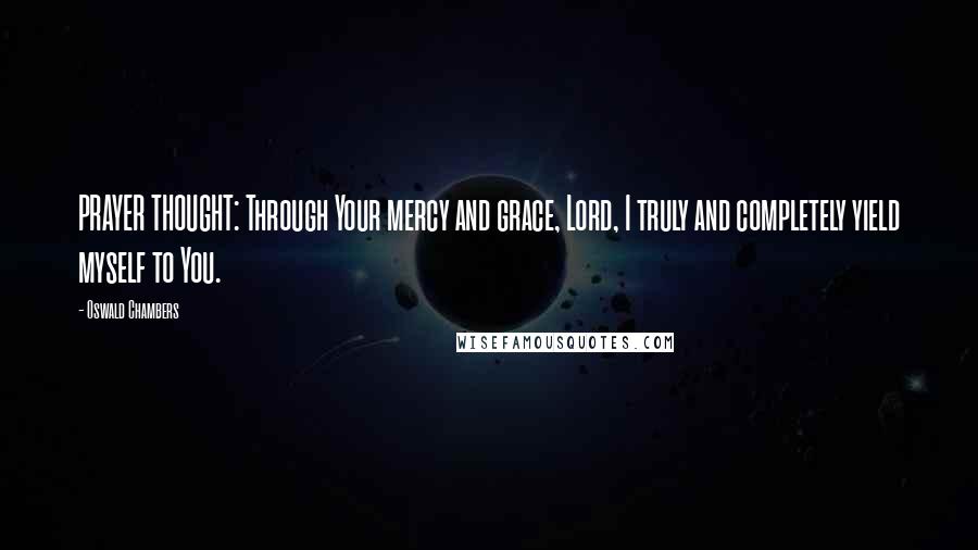 Oswald Chambers Quotes: PRAYER THOUGHT: Through Your mercy and grace, Lord, I truly and completely yield myself to You.