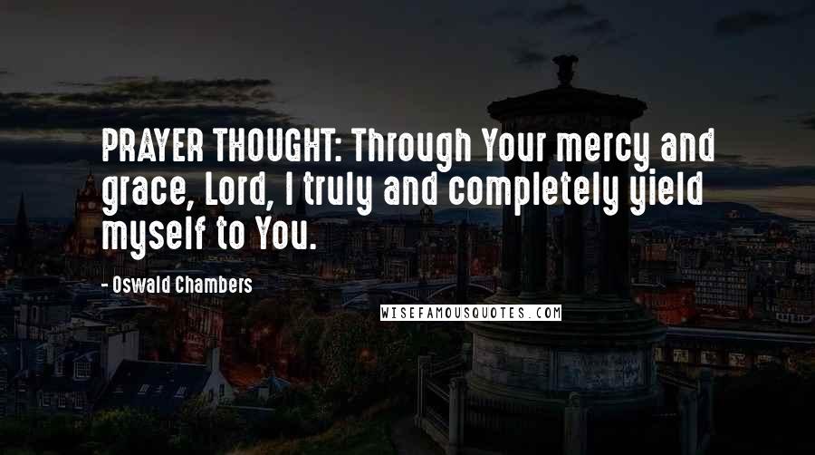 Oswald Chambers Quotes: PRAYER THOUGHT: Through Your mercy and grace, Lord, I truly and completely yield myself to You.