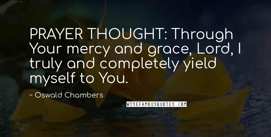 Oswald Chambers Quotes: PRAYER THOUGHT: Through Your mercy and grace, Lord, I truly and completely yield myself to You.