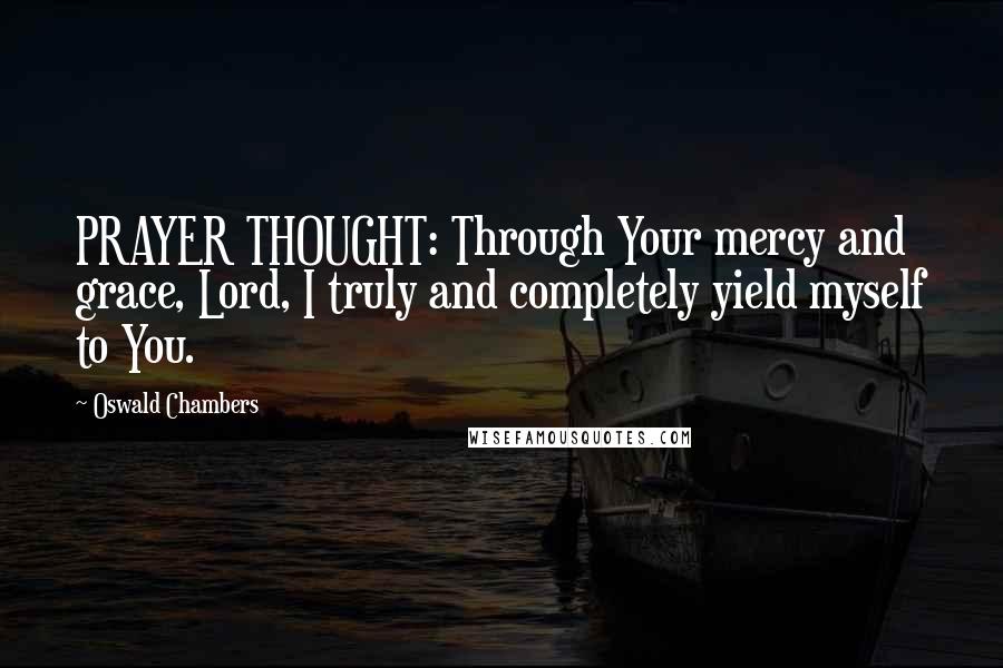 Oswald Chambers Quotes: PRAYER THOUGHT: Through Your mercy and grace, Lord, I truly and completely yield myself to You.