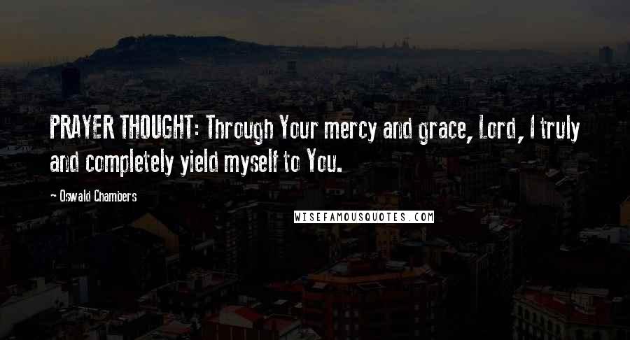 Oswald Chambers Quotes: PRAYER THOUGHT: Through Your mercy and grace, Lord, I truly and completely yield myself to You.