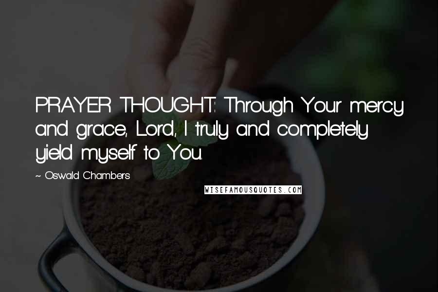 Oswald Chambers Quotes: PRAYER THOUGHT: Through Your mercy and grace, Lord, I truly and completely yield myself to You.