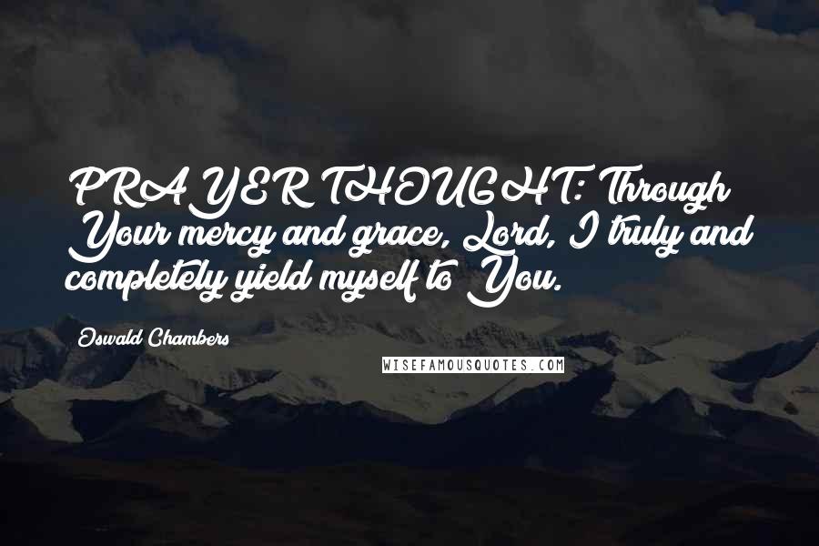 Oswald Chambers Quotes: PRAYER THOUGHT: Through Your mercy and grace, Lord, I truly and completely yield myself to You.