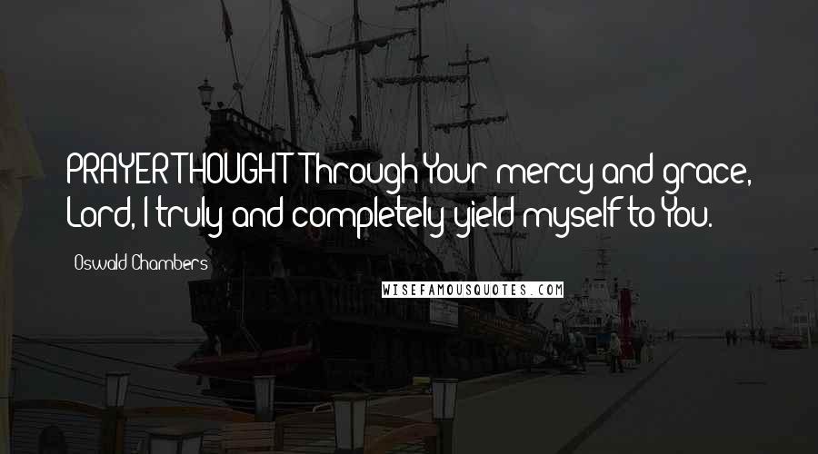 Oswald Chambers Quotes: PRAYER THOUGHT: Through Your mercy and grace, Lord, I truly and completely yield myself to You.