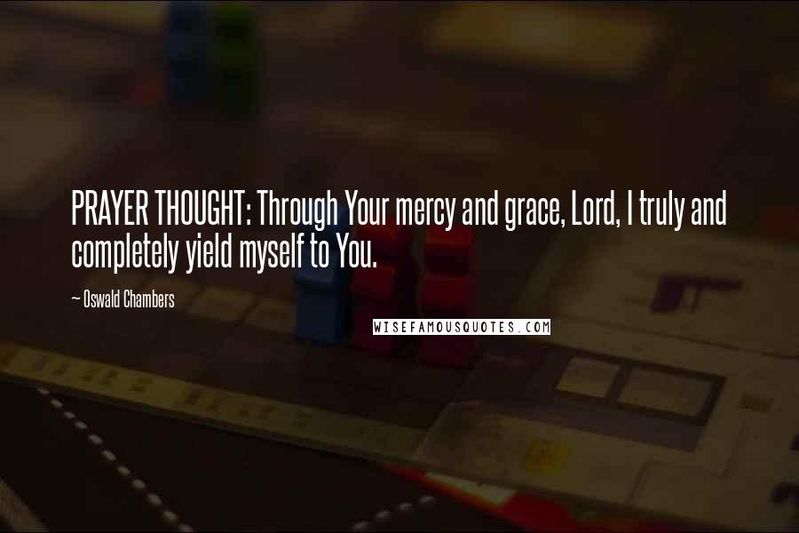 Oswald Chambers Quotes: PRAYER THOUGHT: Through Your mercy and grace, Lord, I truly and completely yield myself to You.