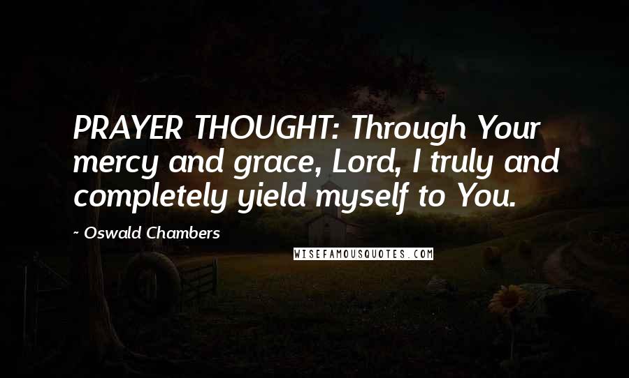 Oswald Chambers Quotes: PRAYER THOUGHT: Through Your mercy and grace, Lord, I truly and completely yield myself to You.
