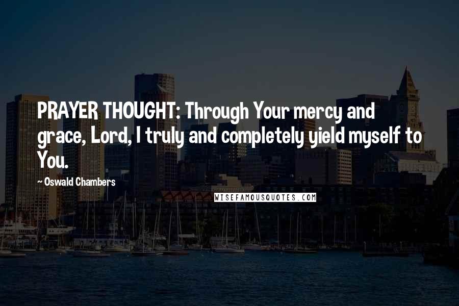 Oswald Chambers Quotes: PRAYER THOUGHT: Through Your mercy and grace, Lord, I truly and completely yield myself to You.