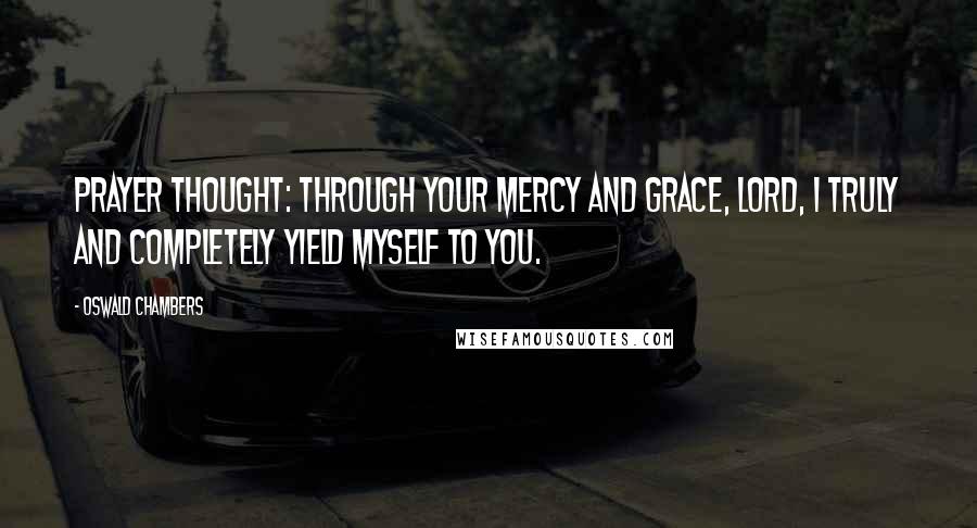 Oswald Chambers Quotes: PRAYER THOUGHT: Through Your mercy and grace, Lord, I truly and completely yield myself to You.