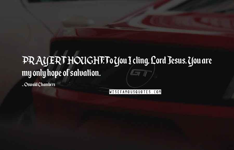 Oswald Chambers Quotes: PRAYER THOUGHT: To You I cling, Lord Jesus. You are my only hope of salvation.