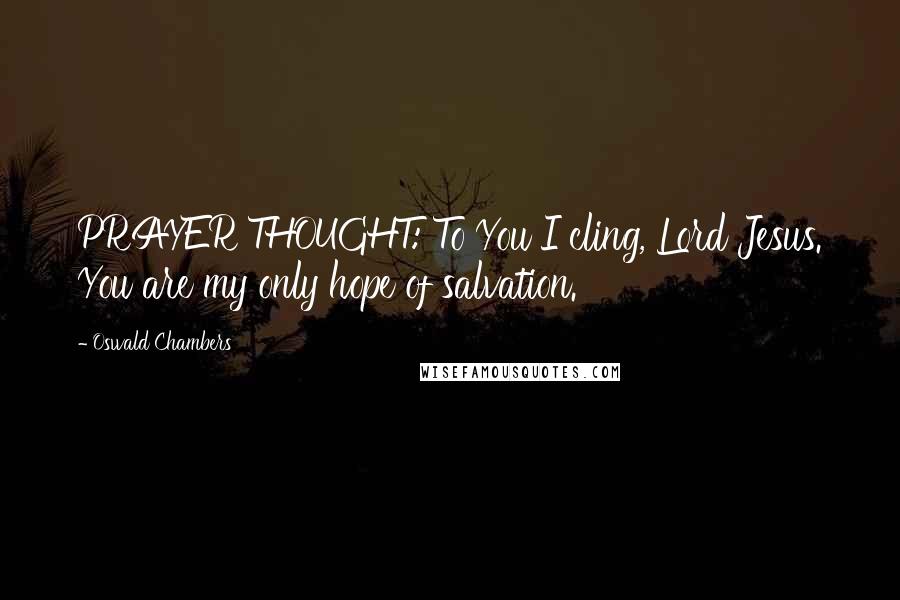 Oswald Chambers Quotes: PRAYER THOUGHT: To You I cling, Lord Jesus. You are my only hope of salvation.