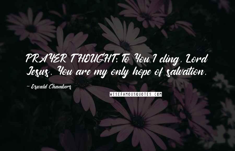 Oswald Chambers Quotes: PRAYER THOUGHT: To You I cling, Lord Jesus. You are my only hope of salvation.