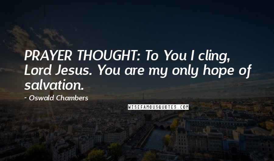 Oswald Chambers Quotes: PRAYER THOUGHT: To You I cling, Lord Jesus. You are my only hope of salvation.