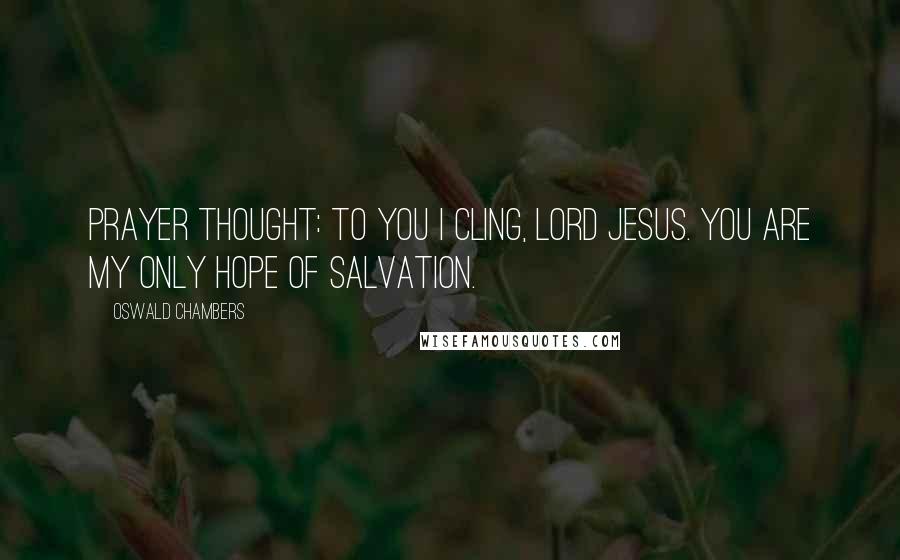 Oswald Chambers Quotes: PRAYER THOUGHT: To You I cling, Lord Jesus. You are my only hope of salvation.