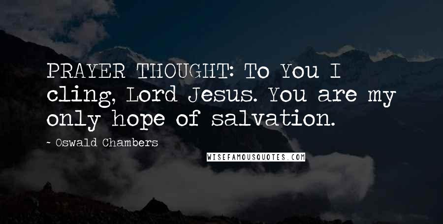 Oswald Chambers Quotes: PRAYER THOUGHT: To You I cling, Lord Jesus. You are my only hope of salvation.