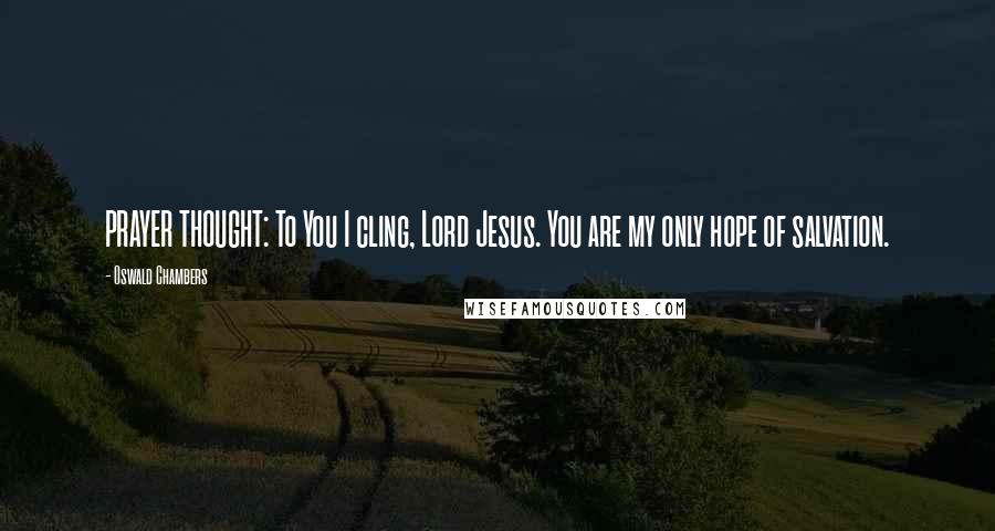 Oswald Chambers Quotes: PRAYER THOUGHT: To You I cling, Lord Jesus. You are my only hope of salvation.