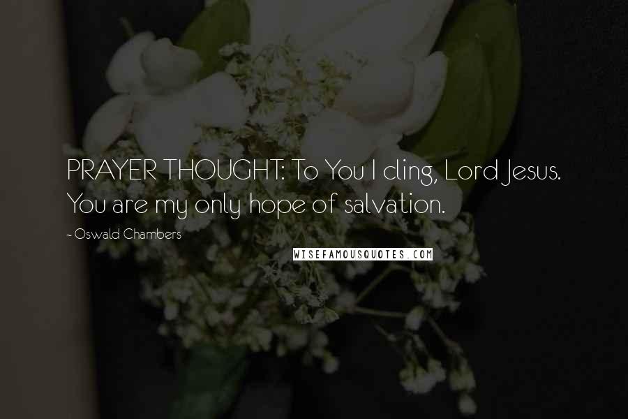 Oswald Chambers Quotes: PRAYER THOUGHT: To You I cling, Lord Jesus. You are my only hope of salvation.