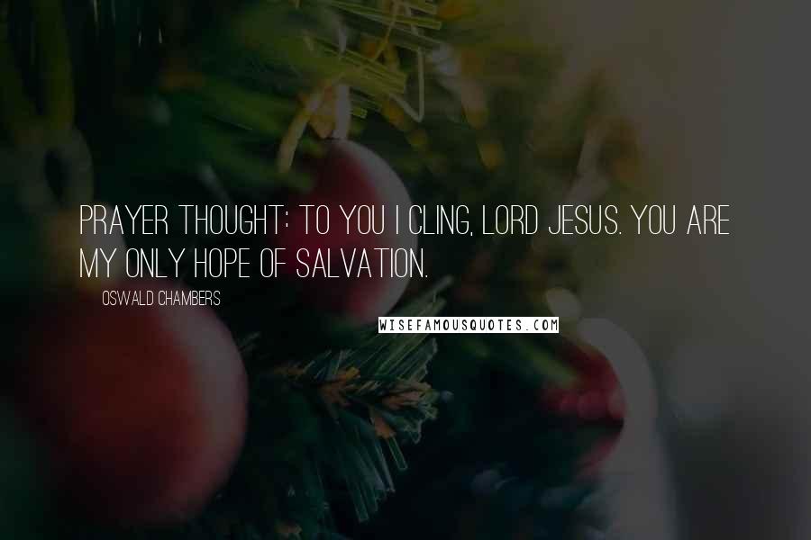 Oswald Chambers Quotes: PRAYER THOUGHT: To You I cling, Lord Jesus. You are my only hope of salvation.