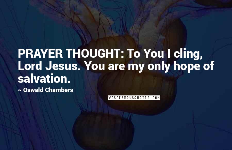 Oswald Chambers Quotes: PRAYER THOUGHT: To You I cling, Lord Jesus. You are my only hope of salvation.