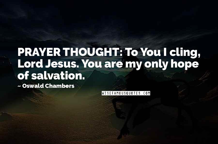 Oswald Chambers Quotes: PRAYER THOUGHT: To You I cling, Lord Jesus. You are my only hope of salvation.