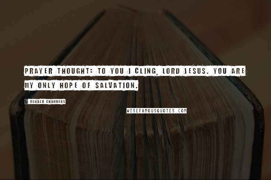 Oswald Chambers Quotes: PRAYER THOUGHT: To You I cling, Lord Jesus. You are my only hope of salvation.