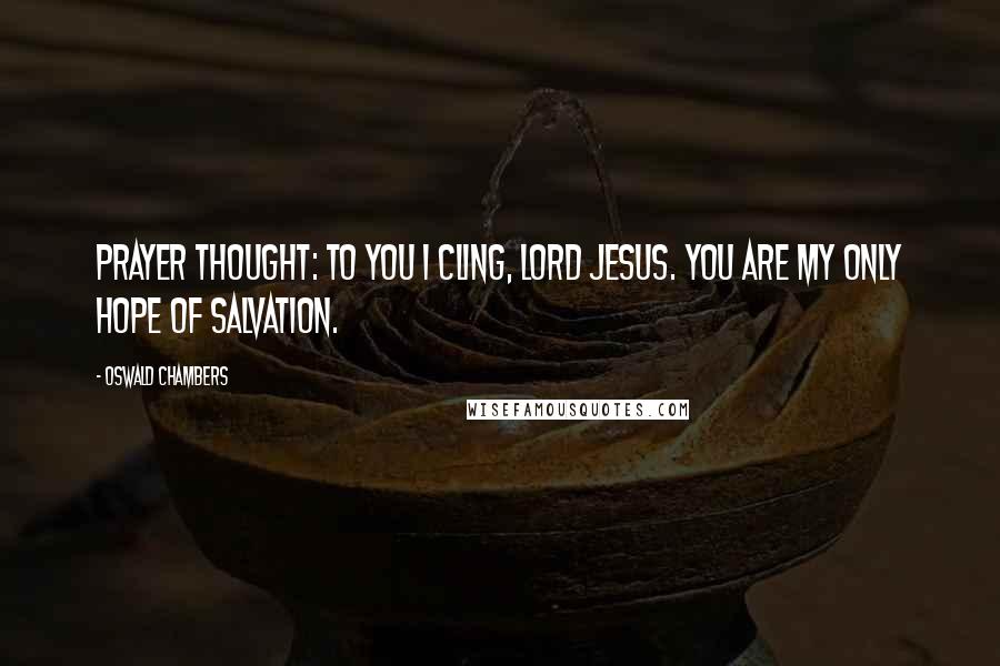 Oswald Chambers Quotes: PRAYER THOUGHT: To You I cling, Lord Jesus. You are my only hope of salvation.