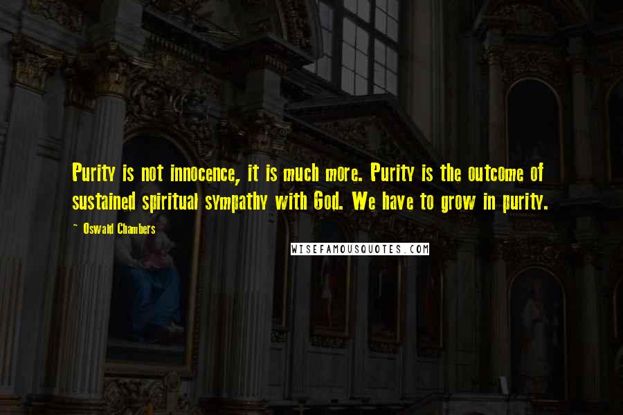 Oswald Chambers Quotes: Purity is not innocence, it is much more. Purity is the outcome of sustained spiritual sympathy with God. We have to grow in purity.