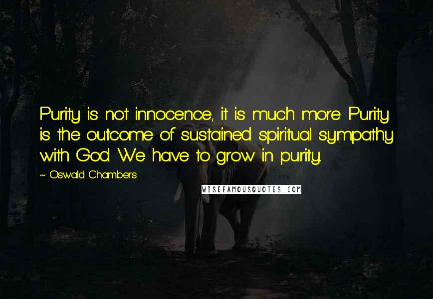 Oswald Chambers Quotes: Purity is not innocence, it is much more. Purity is the outcome of sustained spiritual sympathy with God. We have to grow in purity.