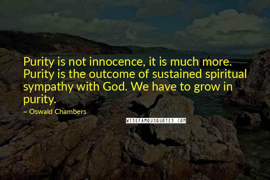 Oswald Chambers Quotes: Purity is not innocence, it is much more. Purity is the outcome of sustained spiritual sympathy with God. We have to grow in purity.