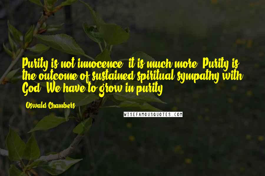 Oswald Chambers Quotes: Purity is not innocence, it is much more. Purity is the outcome of sustained spiritual sympathy with God. We have to grow in purity.